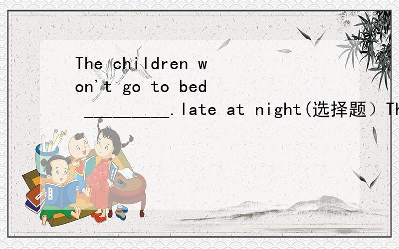 The children won't go to bed _________.late at night(选择题）The children won't go to bed _________late at nightA.after B.untilC.whileD.when理由