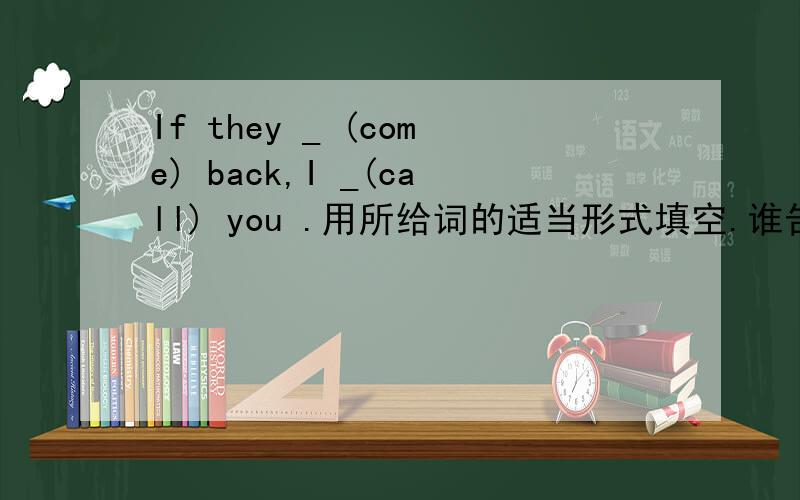 If they _ (come) back,I _(call) you .用所给词的适当形式填空.谁告诉下