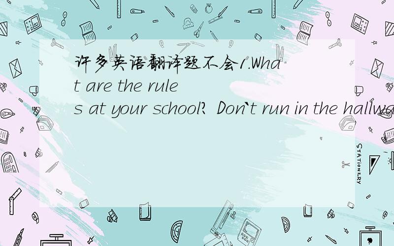 许多英语翻译题不会1.What are the rules at your school? Don`t run in the hallways and don`t arrive late for class.2.Can we eat in school? We can eat in the dining hall,but we can`t eat in the classrooms.3.Can you wear hats in school? Yes,we c