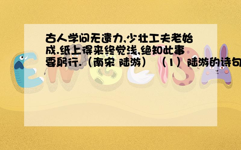 古人学问无遗力,少壮工夫老始成.纸上得来终觉浅,绝知此事要躬行.（南宋 陆游） （1）陆游的诗句表明我们在培养自立的能力的时候应该怎么做?（2）如果不从小培养这种能力,养成依赖的习