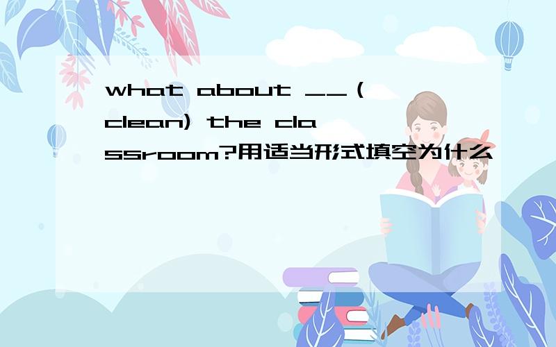 what about __（clean) the classroom?用适当形式填空为什么