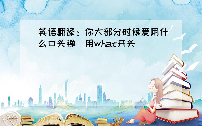 英语翻译：你大部分时候爱用什么口头禅（用what开头）