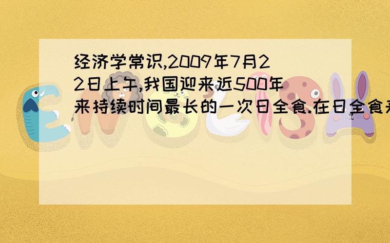 经济学常识,2009年7月22日上午,我国迎来近500年来持续时间最长的一次日全食.在日全食来临之际,南京紫金山天文台的日食观测镜的价格由原本销售5元上涨到25元,但还是被抢购一空.上述材料表