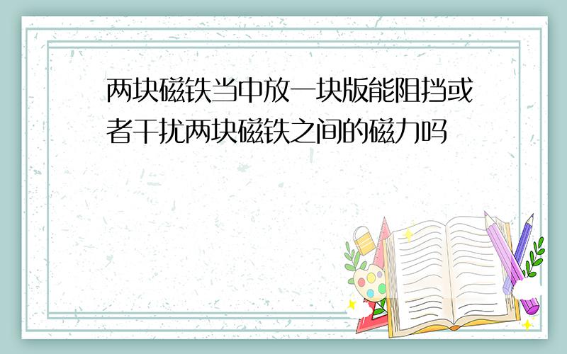 两块磁铁当中放一块版能阻挡或者干扰两块磁铁之间的磁力吗