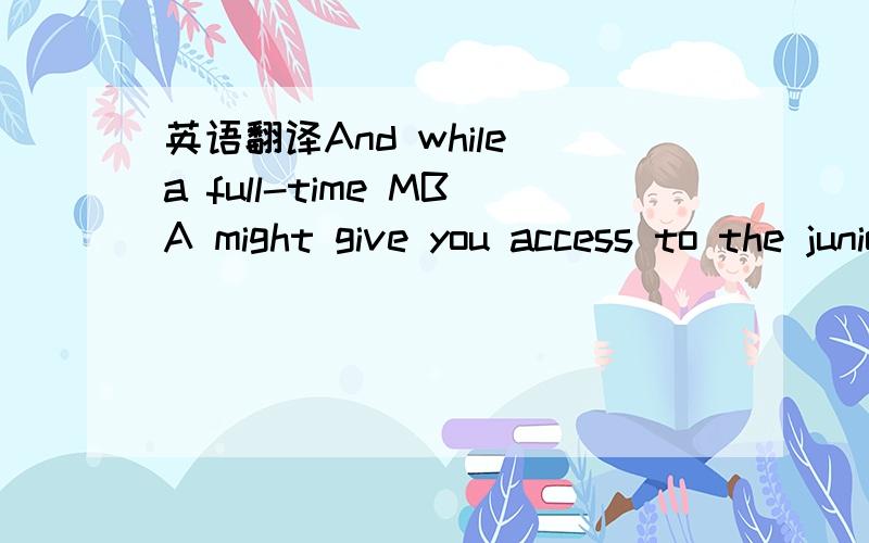 英语翻译And while a full-time MBA might give you access to the junior branch an EMBA gives you a lifetime pass to the senior common room itself