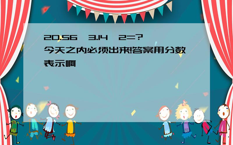 20.56÷3.14÷2=?今天之内必须出来!答案用分数表示啊