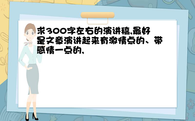 求300字左右的演讲稿,最好是文章演讲起来有激情点的、带感情一点的,