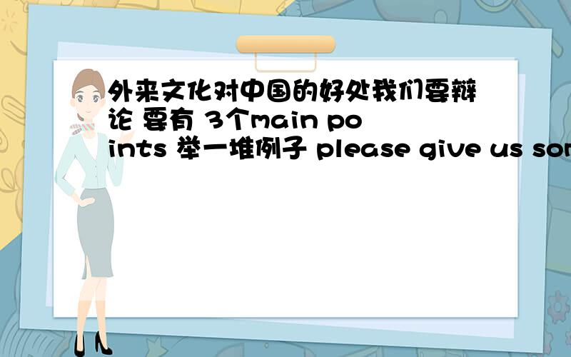 外来文化对中国的好处我们要辩论 要有 3个main points 举一堆例子 please give us some ideas!3Q3Q3Q3Q