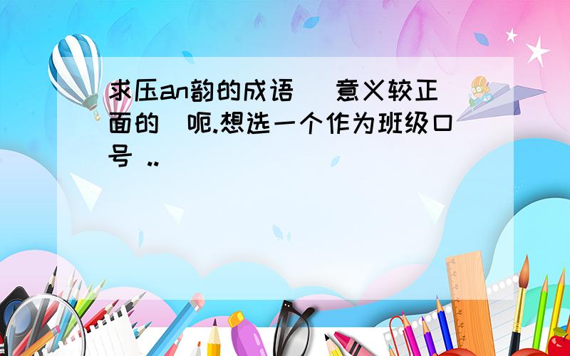 求压an韵的成语 （意义较正面的）呃.想选一个作为班级口号 ..