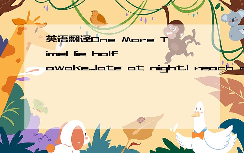 英语翻译One More TimeI lie half awake...late at night.I reach out to touch you,to feel you by myside.And I reach,And I reach,But I never get to feel you.Will I ever get to feel you..again?Just one more time,one more moment,One more chance,one mor