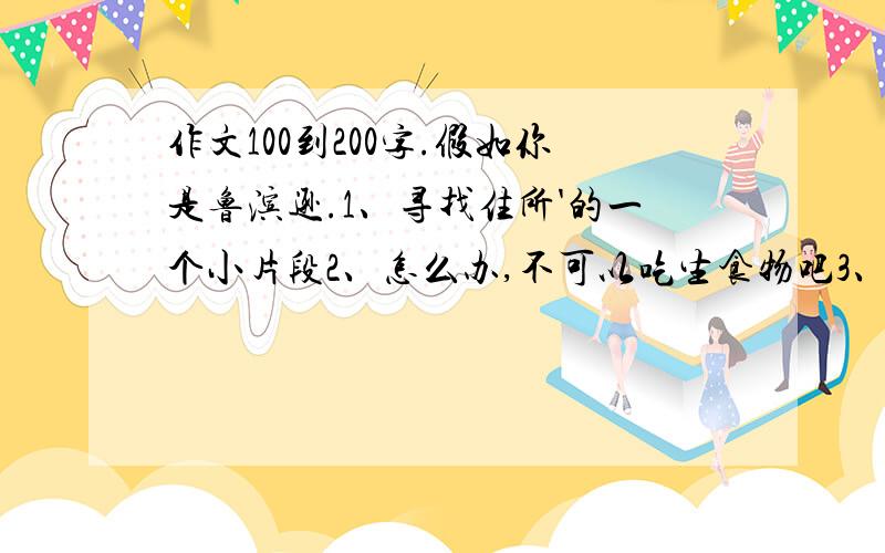 作文100到200字.假如你是鲁滨逊.1、寻找住所'的一个小片段2、怎么办,不可以吃生食物吧3、蚊子太多了,无法入睡4、屋外突然传出奇怪的响声.（4个任意挑一个）