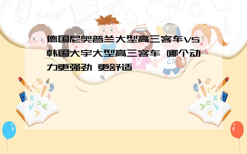 德国尼奥普兰大型高三客车VS韩国大宇大型高三客车 哪个动力更强劲 更舒适