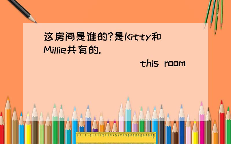 这房间是谁的?是Kitty和Millie共有的.______ ______ this room ______ to?It’s_____ and _____.Shall we ____(be)there at 10:00?