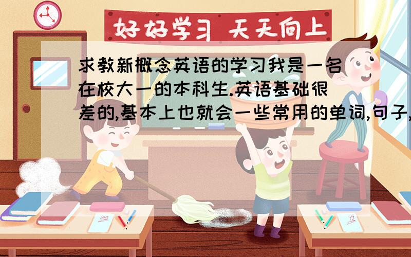 求教新概念英语的学习我是一名在校大一的本科生.英语基础很差的,基本上也就会一些常用的单词,句子,打招呼什么的.大学英语需要考四级,我想背新概念英语,我买一套,1我感觉挺简单的,我想