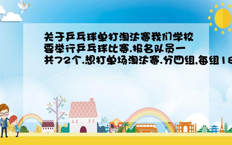 关于乒乓球单打淘汰赛我们学校要举行乒乓球比赛.报名队员一共72个.想打单场淘汰赛.分四组,每组18人,这18人假设是ABCDE.那么所说的单场淘汰赛是不是假如A跟B打 那么B输了 B就淘汰了 以此类