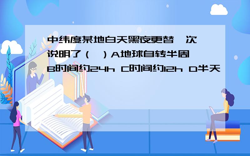 中纬度某地白天黑夜更替一次,说明了（ ）A地球自转半周 B时间约24h C时间约12h D半天