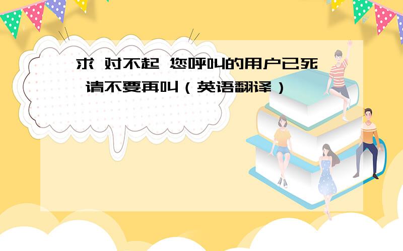 求 对不起 您呼叫的用户已死 请不要再叫（英语翻译）