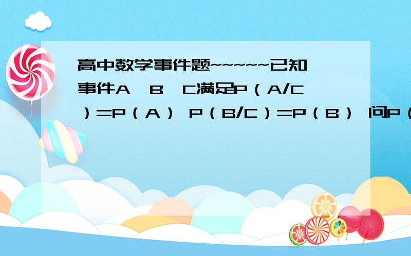 高中数学事件题~~~~~已知事件A、B、C满足P（A/C）=P（A） P（B/C）=P（B） 问P（AB/C）=P（AB） P（C/AB）=P（C） P（A+B/C）=P（A+B）是否正确(答案是全错,请举几个例子)