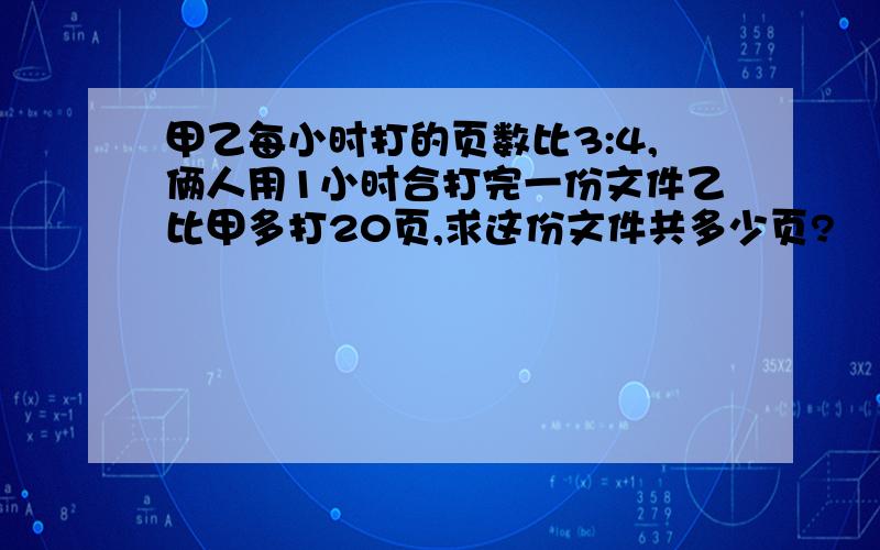 甲乙每小时打的页数比3:4,俩人用1小时合打完一份文件乙比甲多打20页,求这份文件共多少页?