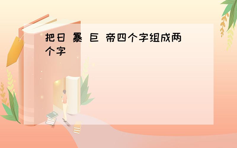 把日 暴 巨 帝四个字组成两个字