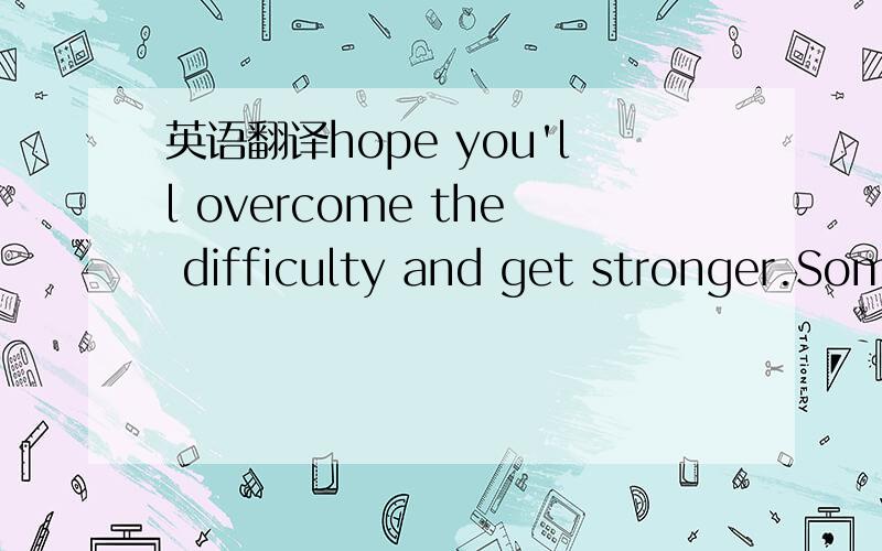 英语翻译hope you'll overcome the difficulty and get stronger.Someday,you will realize that this was the very small part of your long life.I wish you peace~please enjoy the music 'Let it be' by Beatles