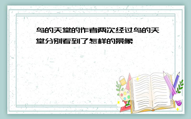 鸟的天堂的作者两次经过鸟的天堂分别看到了怎样的景象