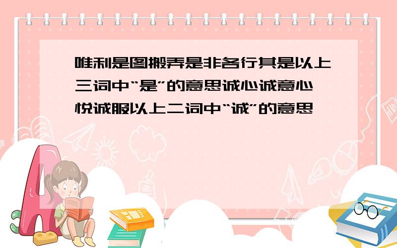 唯利是图搬弄是非各行其是以上三词中“是”的意思诚心诚意心悦诚服以上二词中“诚”的意思