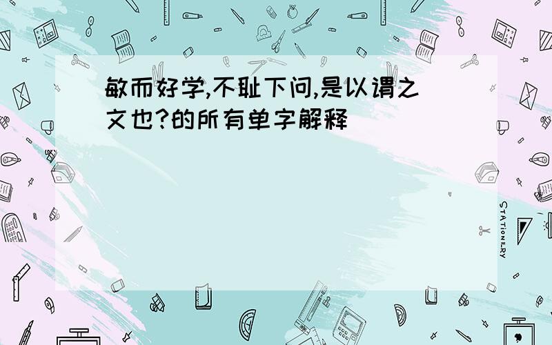 敏而好学,不耻下问,是以谓之文也?的所有单字解释