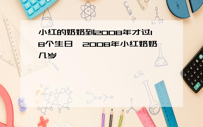 小红的奶奶到2008年才过18个生日,2008年小红奶奶几岁