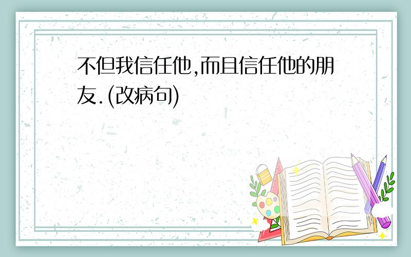 不但我信任他,而且信任他的朋友.(改病句)