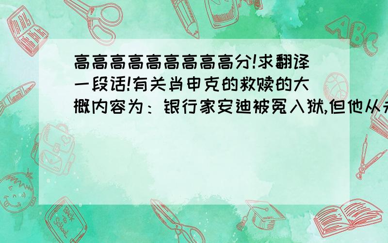 高高高高高高高高高分!求翻译一段话!有关肖申克的救赎的大概内容为：银行家安迪被冤入狱,但他从未放弃对自由的追求,经过二十年永不言弃的努力,安迪终于逃出肖申克监狱,获得了自由.希