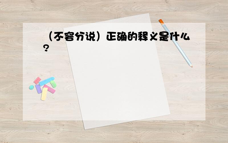 （不容分说）正确的释义是什么?