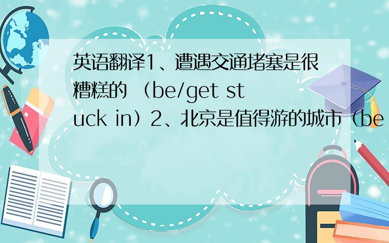 英语翻译1、遭遇交通堵塞是很糟糕的 （be/get stuck in）2、北京是值得游的城市（be north doing,get aroud)3、离开教室之前,请确保你关掉了电灯(make sure,switch off)4、只要招一招手,马上就有车开过(in