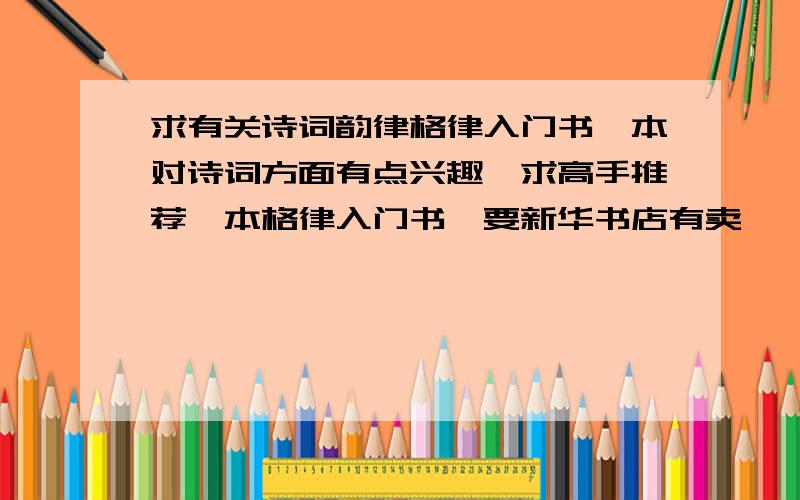 求有关诗词韵律格律入门书一本对诗词方面有点兴趣,求高手推荐一本格律入门书,要新华书店有卖,