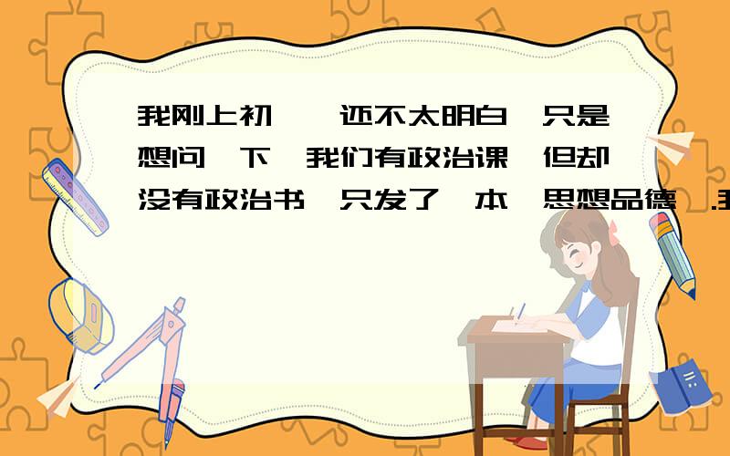 我刚上初一,还不太明白,只是想问一下,我们有政治课,但却没有政治书,只发了一本《思想品德》.我就问问,政治是不是思想品德?