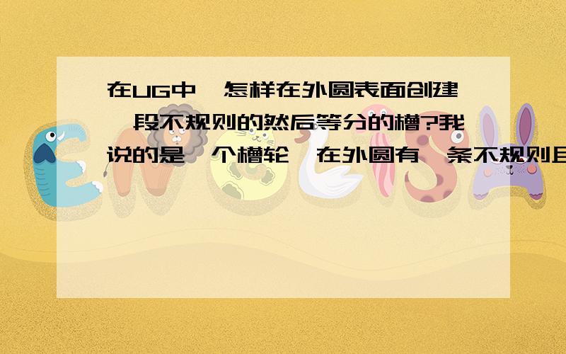 在UG中,怎样在外圆表面创建一段不规则的然后等分的槽?我说的是一个槽轮,在外圆有一条不规则且等分的的槽?想了半天,