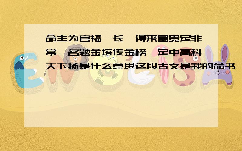 命主为官福禄长,得来富贵定非常,名题金塔传金榜,定中高科天下扬是什么意思这段古文是我的命书       求通晓古文的朋友解释翻译      感谢了