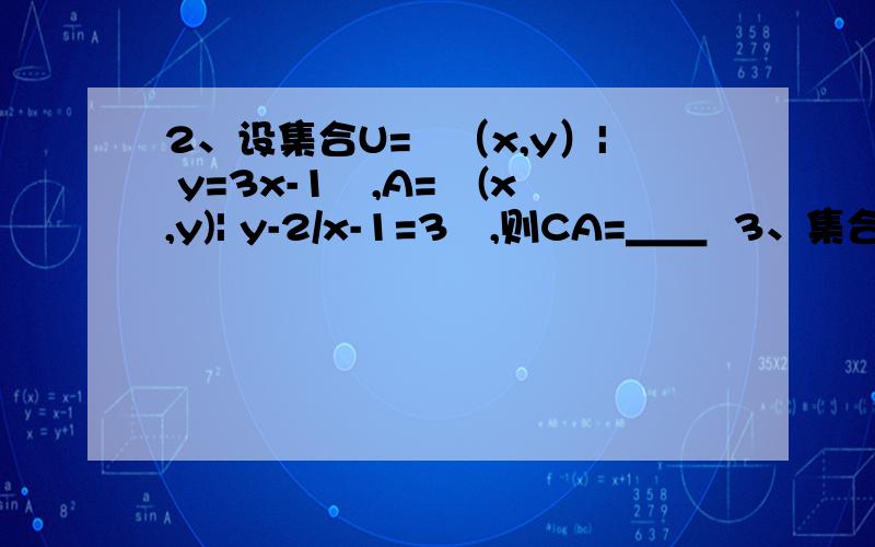 2、设集合U=﹛（x,y）| y=3x-1﹜,A=﹛(x,y)| y-2/x-1=3﹜,则CA=＿＿  3、集合A=﹛x| x-ax+a-19=0﹜,B=﹛x| x-5x+6=0﹜,C=﹛x| x+2x-8=0﹜. ⑴若A∩B=A∪B,求a的值；  ⑵若￠ A∩B,A∩C=￠,求a的值.