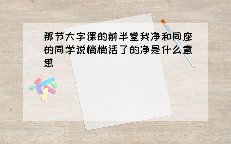 那节大字课的前半堂我净和同座的同学说悄悄话了的净是什么意思