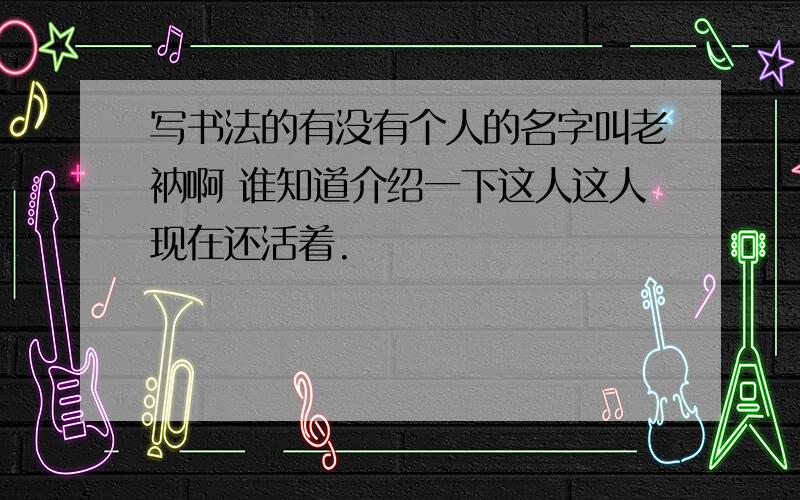 写书法的有没有个人的名字叫老衲啊 谁知道介绍一下这人这人现在还活着.