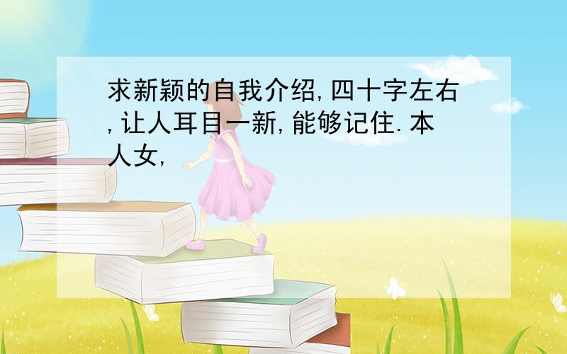 求新颖的自我介绍,四十字左右,让人耳目一新,能够记住.本人女,