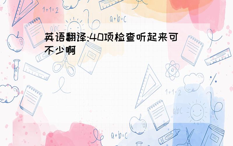 英语翻译:40项检查听起来可不少啊