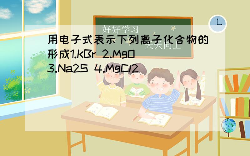 用电子式表示下列离子化合物的形成1.KBr 2.MgO 3.Na2S 4.MgCl2