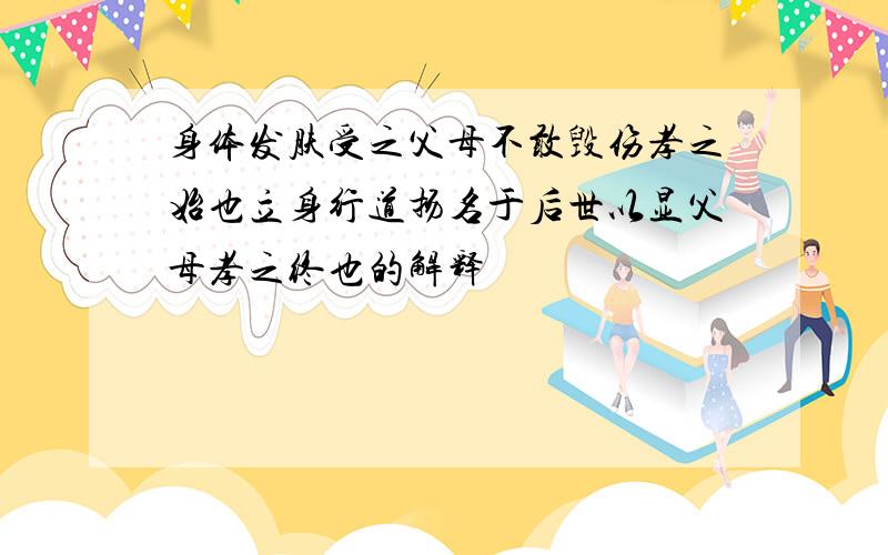 身体发肤受之父母不敢毁伤孝之始也立身行道扬名于后世以显父母孝之终也的解释