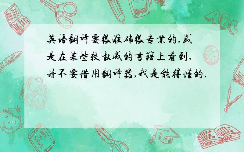 英语翻译要很准确很专业的,或是在某些较权威的书籍上看到,请不要借用翻译器,我是能得懂的.