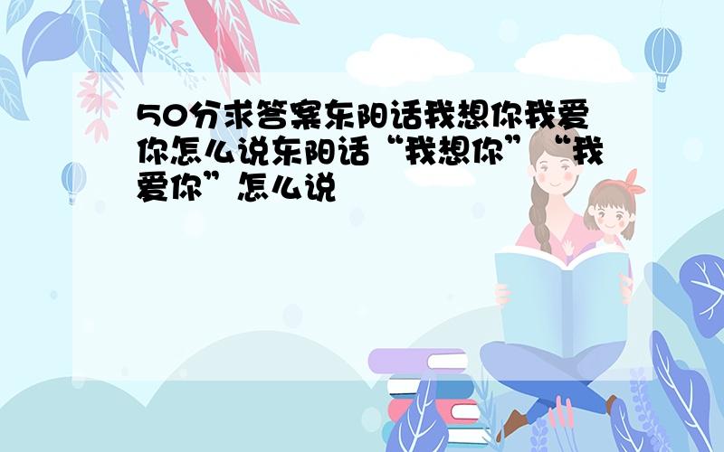 50分求答案东阳话我想你我爱你怎么说东阳话“我想你”“我爱你”怎么说