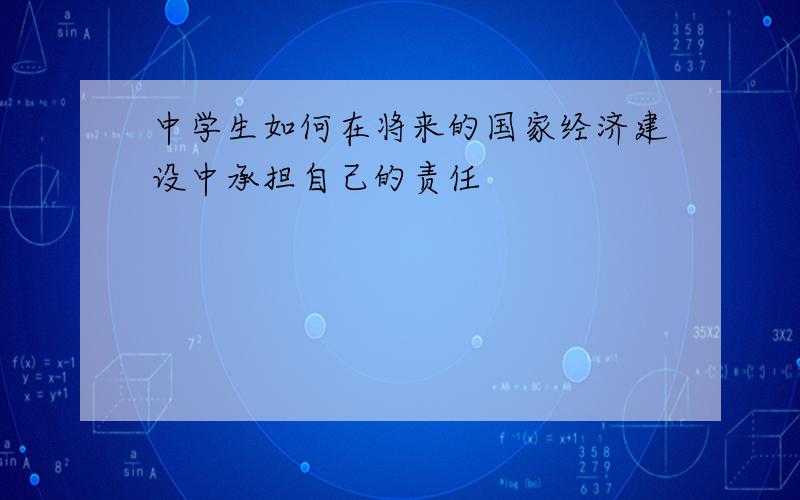 中学生如何在将来的国家经济建设中承担自己的责任