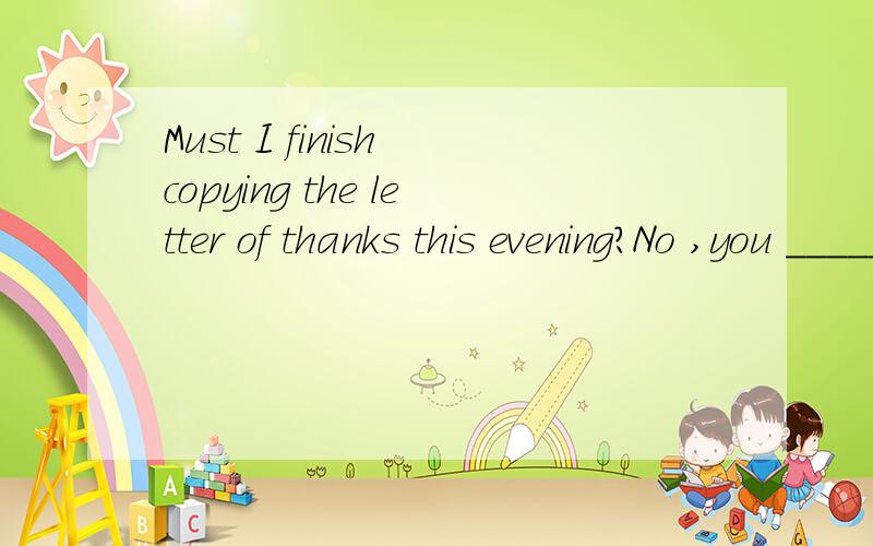 Must I finish copying the letter of thanks this evening?No ,you ______A don`t have to B not have to C mustn`t D may not