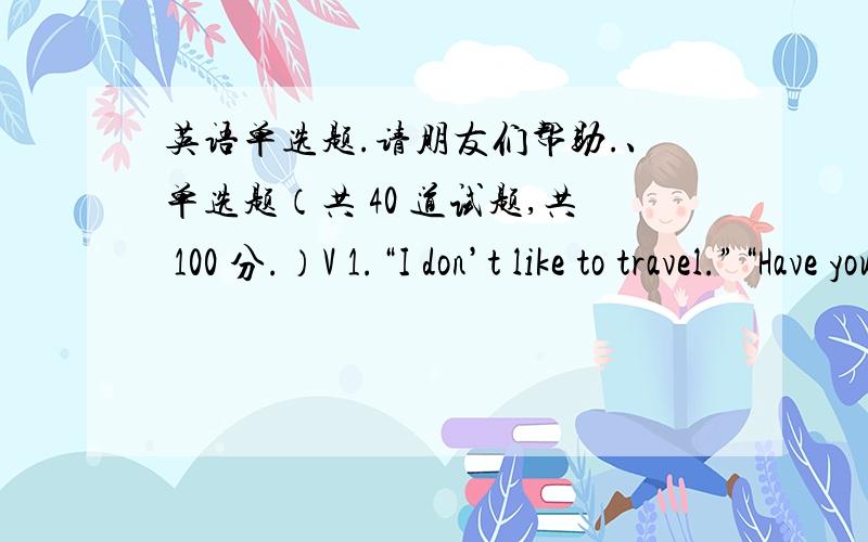 英语单选题.请朋友们帮助.、单选题（共 40 道试题,共 100 分.）V 1.“I don’t like to travel.”“Have you ever _____ in an airplane?”A.flyingB.flewC.flowedD.flown满分：2.5 分2.The management urged that the cost of product