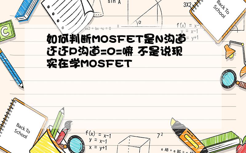 如何判断MOSFET是N沟道还还P沟道=0=嘛 不是说现实在学MOSFET